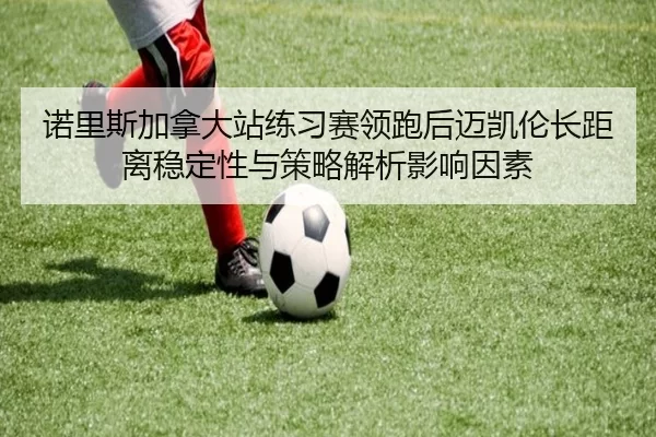 诺里斯加拿大站练习赛领跑后迈凯伦长距离稳定性与策略解析影响因素