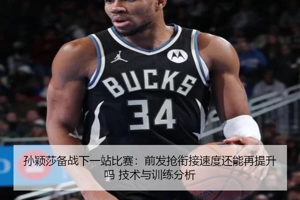 孙颖莎备战下一站比赛：前发抢衔接速度还能再提升吗 技术与训练分析